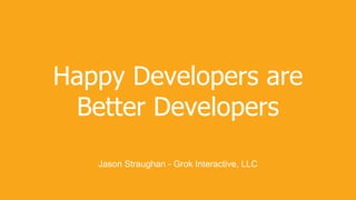 Happy Developers are
Better Developers
Jason Straughan - Grok Interactive, LLC
 