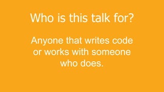 Who is this talk for?
Anyone that writes code
or works with someone
who does.
 