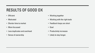RESULTS OF GOOD DX
• Efficient
• Motivated
• Shorter time to market
• More focussed
• Less duplicates and overhead
• Sense of ownership
• Working together
• Working with the right tools
• Feedback loops are short
• Goal
• Productivity increases
• Likely to stay longer.
 