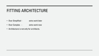 FITTING ARCHITECTURE
• Over Simplified - extra work later
• Over Complex - extra work now
• Architecture is not only for architects.
 