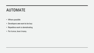 AUTOMATE
• Where possible
• Developers are want to be lazy
• Repetitive work is demotivating
• Fix it once, love it many.
 