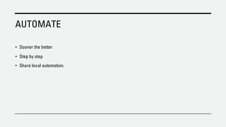 AUTOMATE
• Sooner the better
• Step by step
• Share local automation.
 