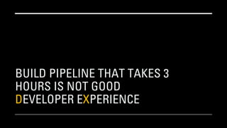 BUILD PIPELINE THAT TAKES 3
HOURS IS NOT GOOD
DEVELOPER EXPERIENCE
 