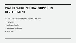 WAY OF WORKING THAT SUPPORTS
DEVELOPMENT
• SAFe, Agile, Scrum, DSDM, RAD, XP, AUP, LeSS, RUP
• Deployment
• Feedback/reflection
• From idea to production
• Focus time.
 