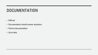 DOCUMENTATION
• Difficult
• Documentation should answer questions
• Point to documentation
• Up to date.
 