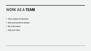 WORK AS A TEAM
• Team instead of individuals
• Safe environment to develop
• OK to fail culture
• Help each other.
 
