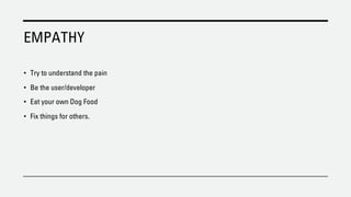 EMPATHY
• Try to understand the pain
• Be the user/developer
• Eat your own Dog Food
• Fix things for others.
 