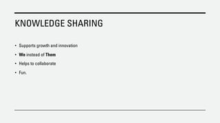 KNOWLEDGE SHARING
• Supports growth and innovation
• We instead of Them
• Helps to collaborate
• Fun.
 