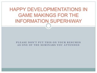 HAPPY DEVELOPMENTATIONS IN GAME MAKINGS FOR THE INFORMATION SUPERHiWAY please don’t put this on your resumes as one of the seminars you attended 