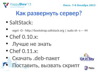Как развернуть сервер?
●
●

SaltStack:
wget -O - http://bootstrap.saltstack.org | sudo sh -s -- -M

Chef 0.10.x:
●
Лучше не знать
●
Chef 0.11.x:
●
Скачать .deb-пакет
●
Поставить, вызвать скрипт
●

 