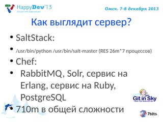 Как выглядит сервер?
●

SaltStack:

●

/usr/bin/python /usr/bin/salt-master (RES 26m*7 процессов)

Chef:
●
RabbitMQ, Solr, сервис на
Erlang, сервис на Ruby,
PostgreSQL
●
710m в общей сложности
●

 