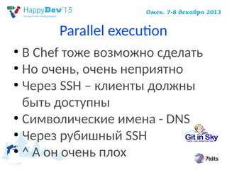 Parallel execution
В Chef тоже возможно сделать
●
Но очень, очень неприятно
●
Через SSH – клиенты должны
быть доступны
●
Символические имена - DNS
●
Через рубишный SSH
●
^ А он очень плох
●

 