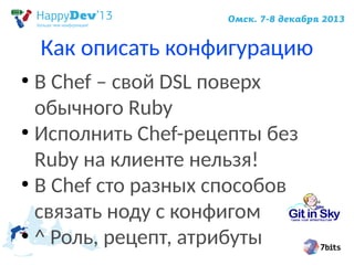 Как описать конфигурацию
В Chef – свой DSL поверх
обычного Ruby
●
Исполнить Chef-рецепты без
Ruby на клиенте нельзя!
●
В Chef сто разных способов
связать ноду с конфигом
●
^ Роль, рецепт, атрибуты
●

 