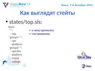 Как выглядят стейты
●

states/top.sls:

base:
'*':
- ntp
'group1-*':
- apt
- platform
'group2-*':
- apt.dev
- platform
- mysql
- mongo

<- к чему применять
<- что применять

 