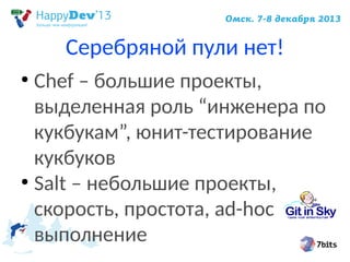 Серебряной пули нет!
Chef – большие проекты,
выделенная роль “инженера по
кукбукам”, юнит-тестирование
кукбуков
●
Salt – небольшие проекты,
скорость, простота, ad-hoc
выполнение
●

 