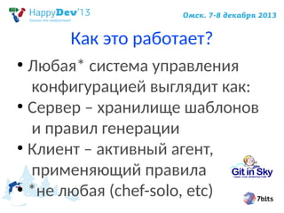 Как это работает?
Любая* система управления
конфигурацией выглядит как:
●
Сервер – хранилище шаблонов
и правил генерации
●
Клиент – активный агент,
применяющий правила
●
*не любая (chef-solo, etc)
●

 