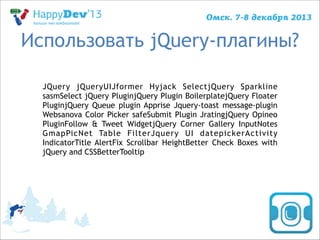 Использовать jQuery-плагины?
JQuery jQueryUIJformer Hyjack SelectjQuery Sparkline
sasmSelect jQuery PluginjQuery Plugin BoilerplatejQuery Floater
PluginjQuery Queue plugin Apprise Jquery-toast message-plugin
Websanova Color Picker safeSubmit Plugin JratingjQuery Opineo
PluginFollow & Tweet WidgetjQuery Corner Gallery InputNotes
GmapPicNet Table FilterJquery UI datepickerActivity
IndicatorTitle AlertFix Scrollbar HeightBetter Check Boxes with
jQuery and CSSBetterTooltip

 