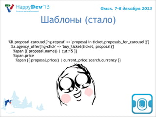 Шаблоны (стало)
%li.proposal-carousel{'ng-repeat' => 'proposal in ticket.proposals_for_carousel()'}
%a.agency_offer{'ng-click' => 'buy_ticket(ticket, proposal)'}
%span {{ proposal.name() | cut:15 }}
%span.price
%span {{ proposal.price() | current_price:search.currency }}

 