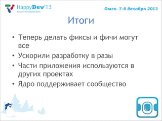 Итоги
• Теперь делать фиксы и фичи могут
все
• Ускорили разработку в разы
• Части приложения используются в
других проектах
• Ядро поддерживает сообщество

 