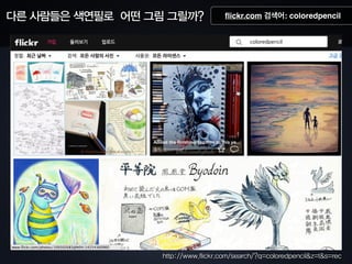 다른 사람들은 색연필로 어떤 그림 그릴까? ﬂickr.com 검색어: coloredpencil
http://www.flickr.com/search/?q=coloredpencilz=ts=rec
 