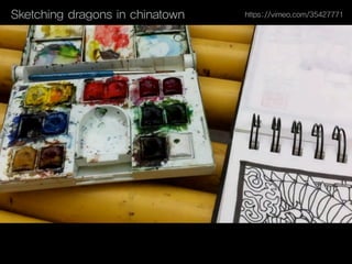 Sketching dragons in chinatown https://vimeo.com/35427771
 