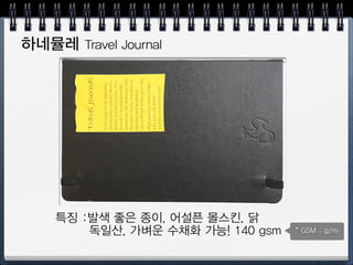 몰스킨 moleskine
장점 : 있어보임, 고품질, 끈, 밴드, 포켓
담점: 터무니 없는 가격(2~3배), 중국산
다양한 종류 : 노트, 스케치북, 수채화
 