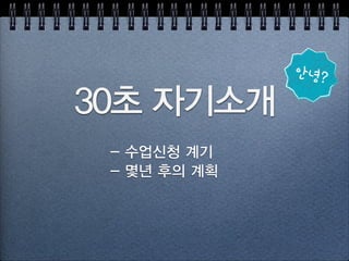 30초 자기소개
- 수업신청 계기
- 몇년 후의 계획
안녕?
 