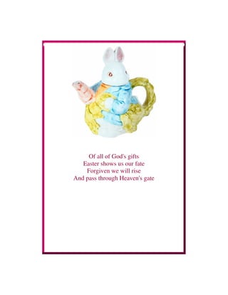 Of all of God's gifts
Easter shows us our fate
Forgiven we will rise
And pass through Heaven's gate