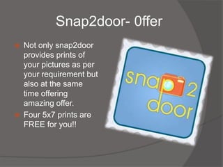Snap2door- 0ffer
   Not only snap2door
    provides prints of
    your pictures as per
    your requirement but
    also at the same
    time offering
    amazing offer.
   Four 5x7 prints are
    FREE for you!!
 