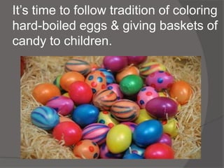 It’s time to follow tradition of coloring
hard-boiled eggs & giving baskets of
candy to children.
 