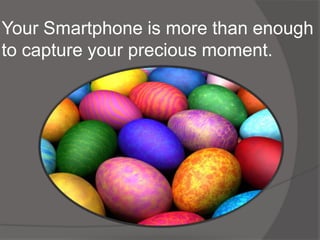 Your Smartphone is more than enough
to capture your precious moment.
 