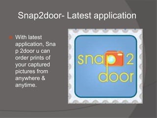 Snap2door- Latest application

   With latest
    application, Sna
    p 2door u can
    order prints of
    your captured
    pictures from
    anywhere &
    anytime.
 