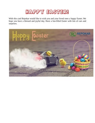 Happy Easter!
With this card Repokar would like to wish you and your loved ones a happy Easter. We
hope you have a blessed and joyful day. Have a fun-filled Easter with lots of cars and
surprises.
 