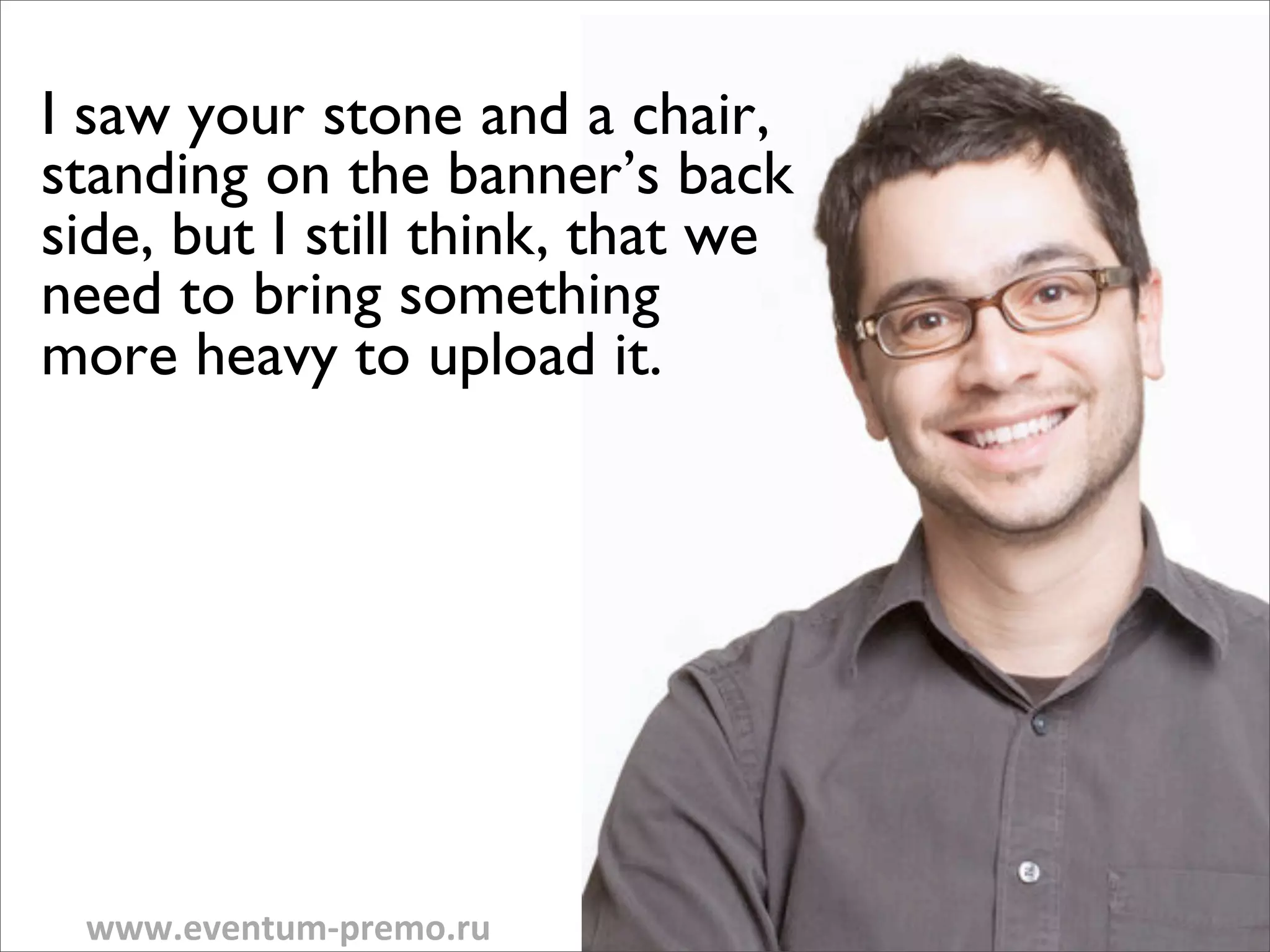I saw your stone and a chair,
standing on the banner’s back
side, but I still think, that we
need to bring something
more heavy to upload it.




 www.eventum-­‐premo.ru
 