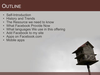 O UTLINE Self-Introduction  History and Trends The Resource we need to know What Facebook Provide Now What languages We use in this offering  Add Facebook to my site Apps on Facebook.com Mobile apps 