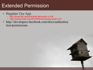 Extended Permission Register Our App http://tools.ietf.org/html/draft-ietf-oauth-v2-08 http://hueniverse.com/2010/05/introducing-oauth-2-0/  http://developers.facebook.com/docs/authentication/permissions 