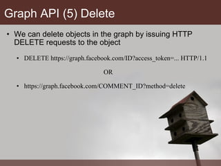 Graph API (5) Delete We can delete objects in the graph by issuing HTTP DELETE requests to the object DELETE https://graph.facebook.com/ID?access_token=... HTTP/1.1 OR https://graph.facebook.com/COMMENT_ID?method=delete 