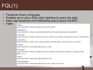 FQL(1) Facebook Query Language  Enables we to use a SQL-style interface to query the data https://api.facebook.com/method/fql.query?query=QUERY. Table 