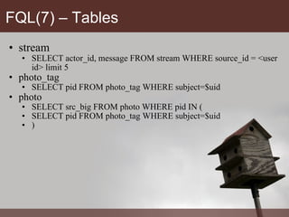 FQL(7) – Tables stream SELECT actor_id, message FROM stream WHERE source_id = <user id> limit 5 photo_tag SELECT pid FROM photo_tag WHERE subject=$uid photo SELECT src_big FROM photo WHERE pid IN ( SELECT pid FROM photo_tag WHERE subject=$uid ) 