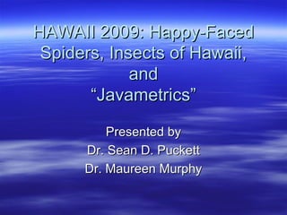 HAWAII 2009: Happy-FacedHAWAII 2009: Happy-Faced
Spiders, Insects of Hawaii,Spiders, Insects of Hawaii,
andand
“Javametrics”“Javametrics”
Presented byPresented by
Dr. Sean D. PuckettDr. Sean D. Puckett
Dr. Maureen MurphyDr. Maureen Murphy
 