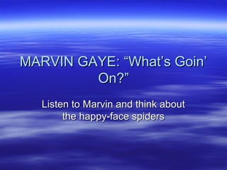 MARVIN GAYE: “What’s Goin’MARVIN GAYE: “What’s Goin’
On?”On?”
Listen to Marvin and think aboutListen to Marvin and think about
the happy-face spidersthe happy-face spiders
 
