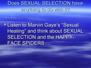 Does SEXUAL SELECTION haveDoes SEXUAL SELECTION have
anything to do with it?anything to do with it?
 Listen to Marvin Gaye’s “SexualListen to Marvin Gaye’s “Sexual
Healing” and think about SEXUALHealing” and think about SEXUAL
SELECTION and the HAPPY-SELECTION and the HAPPY-
FACE SPIDERS….FACE SPIDERS….
 