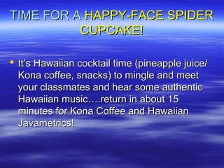 TIME FOR ATIME FOR A HAPPY-FACE SPIDERHAPPY-FACE SPIDER
CUPCAKE!CUPCAKE!
 It’s Hawaiian cocktail time (pineapple juice/It’s Hawaiian cocktail time (pineapple juice/
Kona coffee, snacks) to mingle and meetKona coffee, snacks) to mingle and meet
your classmates and hear some authenticyour classmates and hear some authentic
Hawaiian music….return in about 15Hawaiian music….return in about 15
minutes for Kona Coffee and Hawaiianminutes for Kona Coffee and Hawaiian
Javametrics!Javametrics!
 
