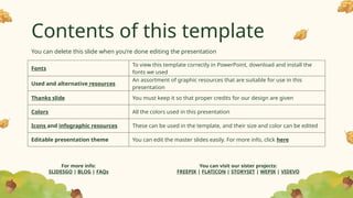 Contents of this template
You can delete this slide when you’re done editing the presentation
Fonts
To view this template correctly in PowerPoint, download and install the
fonts we used
Used and alternative resources
An assortment of graphic resources that are suitable for use in this
presentation
Thanks slide You must keep it so that proper credits for our design are given
Colors All the colors used in this presentation
Icons and infographic resources These can be used in the template, and their size and color can be edited
Editable presentation theme You can edit the master slides easily. For more info, click here
For more info:
SLIDESGO | BLOG | FAQs
You can visit our sister projects:
FREEPIK | FLATICON | STORYSET | WEPIK | VIDEVO
 