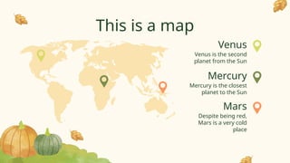 Venus
Mars
Mercury
This is a map
Venus is the second
planet from the Sun
Despite being red,
Mars is a very cold
place
Mercury is the closest
planet to the Sun
 