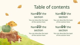 Table of contents
You can describe the topic
of the section here
You can describe the topic
of the section here
You can describe the topic
of the section here
You can describe the topic
of the section here
01
04
02
03
Name of the
section
Name of the
section
Name of the
section
Name of the
section
 
