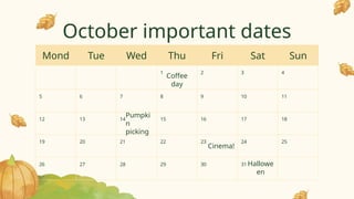 October important dates
Mond Tue Wed Thu Fri Sat Sun
1 2 3 4
5 6 7 8 9 10 11
12 13 14 15 16 17 18
19 20 21 22 23 24 25
26 27 28 29 30 31 Hallowe
en
Coffee
day
Pumpki
n
picking
Cinema!
 