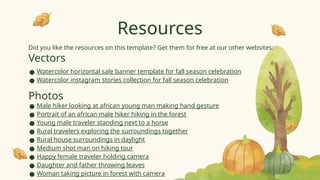 Did you like the resources on this template? Get them for free at our other websites:
Vectors
● Watercolor horizontal sale banner template for fall season celebration
● Watercolor instagram stories collection for fall season celebration
Photos
● Male hiker looking at african young man making hand gesture
● Portrait of an african male hiker hiking in the forest
● Young male traveler standing next to a horse
● Rural travelers exploring the surroundings together
● Rural house surroundings in daylight
● Medium shot man on hiking tour
● Happy female traveler holding camera
● Daughter and father throwing leaves
● Woman taking picture in forest with camera
Resources
 
