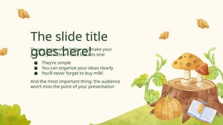 The slide title
goes here!
Do you know what helps you make your
point crystal clear? Lists like this one:
● They’re simple
● You can organize your ideas clearly
● You’ll never forget to buy milk!
And the most important thing: the audience
won’t miss the point of your presentation
 