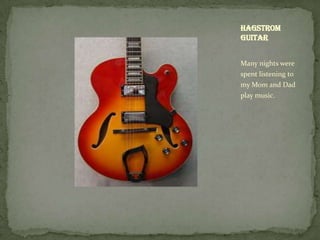 Hagstrom
Guitar


Many nights were
spent listening to
my Mom and Dad
play music.
 